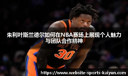 朱利叶斯兰德尔如何在NBA赛场上展现个人魅力与团队合作精神