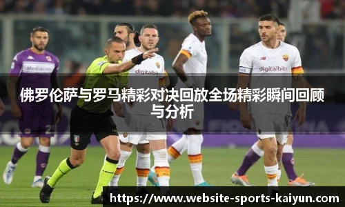 佛罗伦萨与罗马精彩对决回放全场精彩瞬间回顾与分析