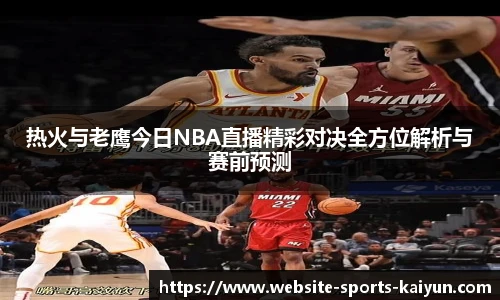 热火与老鹰今日NBA直播精彩对决全方位解析与赛前预测