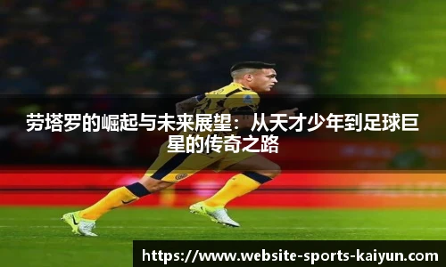劳塔罗的崛起与未来展望：从天才少年到足球巨星的传奇之路