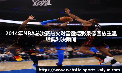 2014年NBA总决赛热火对雷霆精彩录像回放重温经典对决瞬间